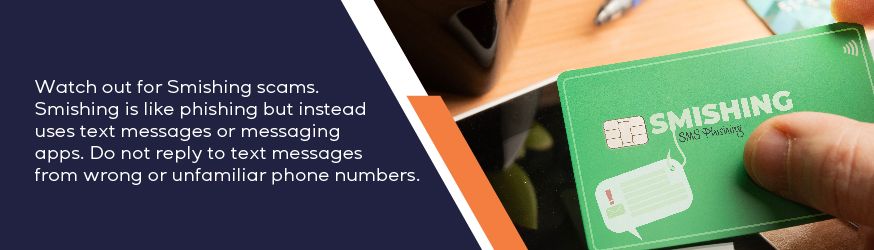 Watch out for Smishing scams. Smishing is like phishing but instead uses text messages or messaging apps.