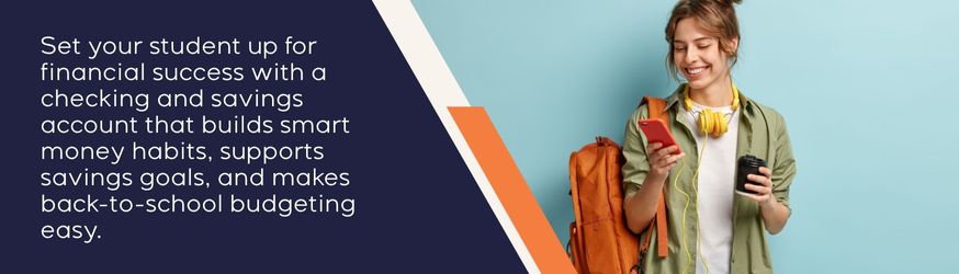 Set your student up for financial success with a checking and savings account that builds smart money habits, supports savings goals, and makes back-to-school budgeting easy.