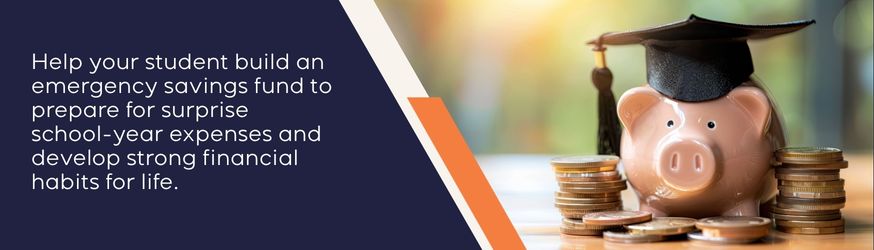Help your student build an emergency savings fund to prepare for surprise school-year expenses and develop strong financial habits for life.