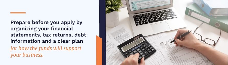 Prepare before you apply by organizing your financial statements, tax returns, debt information and a clear plan for how the funds will support your business.